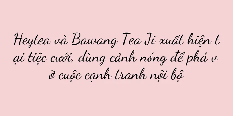 Heytea và Bawang Tea Ji xuất hiện tại tiệc cưới, dùng cảnh nóng để phá vỡ cuộc cạnh tranh nội bộ