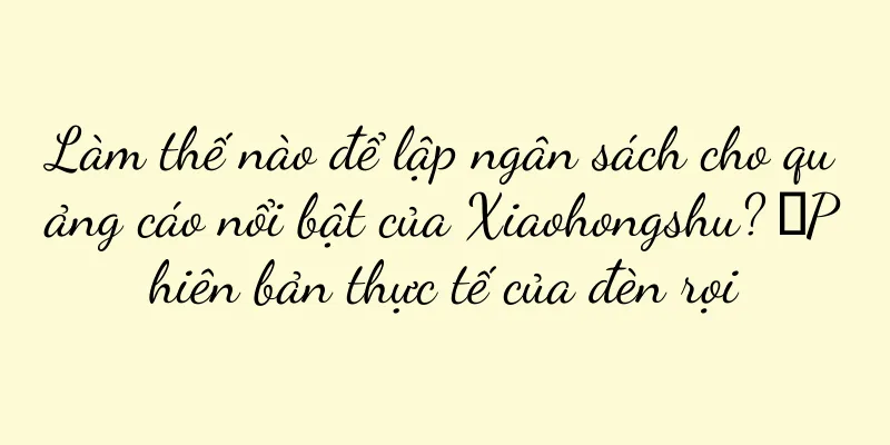 Làm thế nào để lập ngân sách cho quảng cáo nổi bật của Xiaohongshu? ｜Phiên bản thực tế của đèn rọi