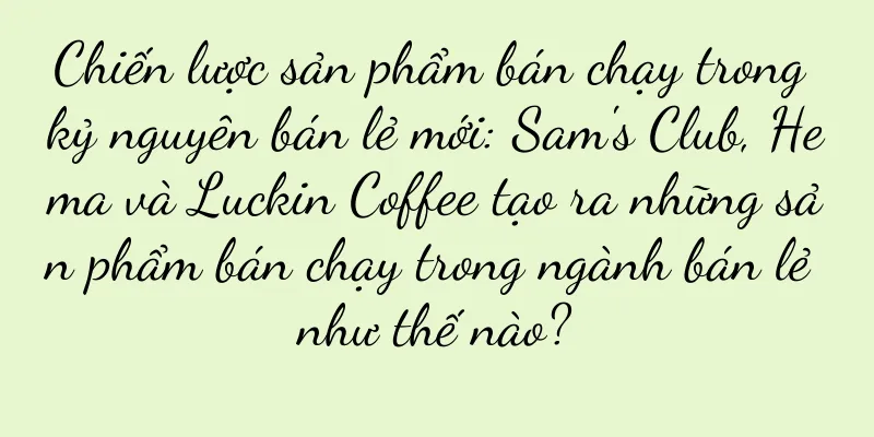 Chiến lược sản phẩm bán chạy trong kỷ nguyên bán lẻ mới: Sam's Club, Hema và Luckin Coffee tạo ra những sản phẩm bán chạy trong ngành bán lẻ như thế nào?