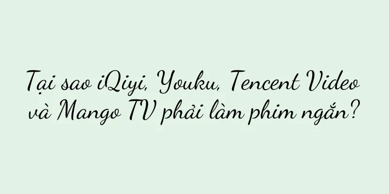 Tại sao iQiyi, Youku, Tencent Video và Mango TV phải làm phim ngắn?