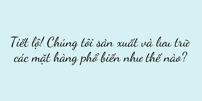 Tiết lộ! Chúng tôi sản xuất và lưu trữ các mặt hàng phổ biến như thế nào?