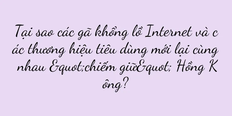 Tại sao các gã khổng lồ Internet và các thương hiệu tiêu dùng mới lại cùng nhau "chiếm giữ" Hồng Kông?