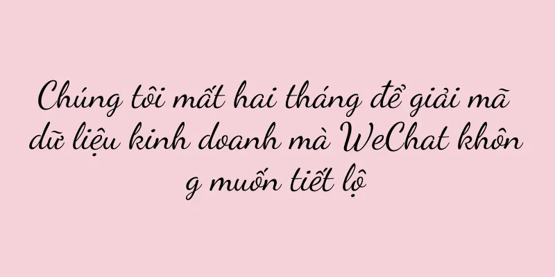 Chúng tôi mất hai tháng để giải mã dữ liệu kinh doanh mà WeChat không muốn tiết lộ