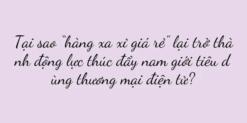 Tại sao “hàng xa xỉ giá rẻ” lại trở thành động lực thúc đẩy nam giới tiêu dùng thương mại điện tử?