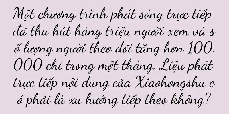 Một chương trình phát sóng trực tiếp đã thu hút hàng triệu người xem và số lượng người theo dõi tăng hơn 100.000 chỉ trong một tháng. Liệu phát trực tiếp nội dung của Xiaohongshu có phải là xu hướng tiếp theo không?
