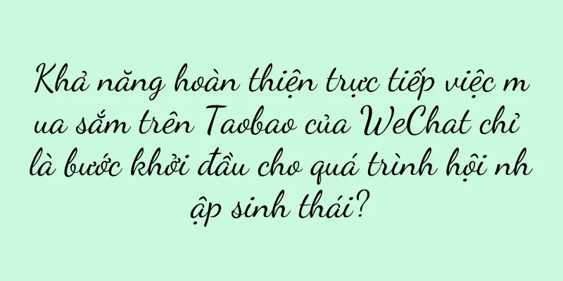 Khả năng hoàn thiện trực tiếp việc mua sắm trên Taobao của WeChat chỉ là bước khởi đầu cho quá trình hội nhập sinh thái?