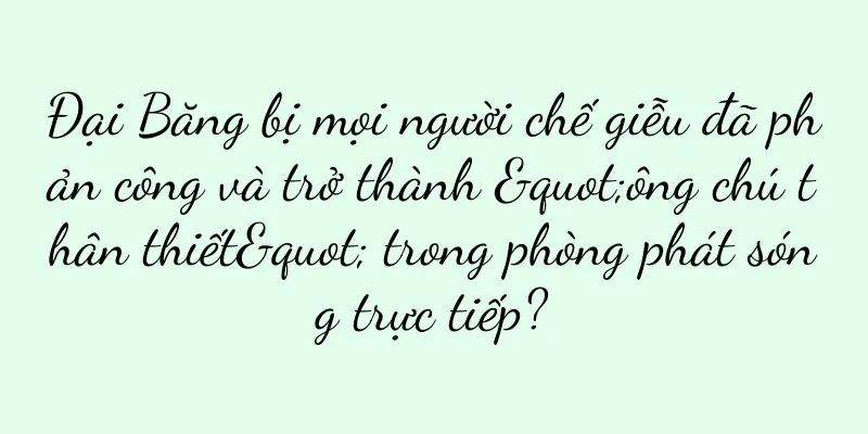 Đại Băng bị mọi người chế giễu đã phản công và trở thành "ông chú thân thiết" trong phòng phát sóng trực tiếp?