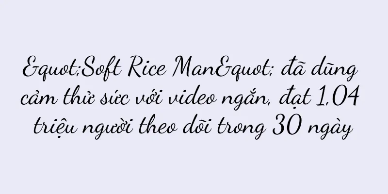 "Soft Rice Man" đã dũng cảm thử sức với video ngắn, đạt 1,04 triệu người theo dõi trong 30 ngày