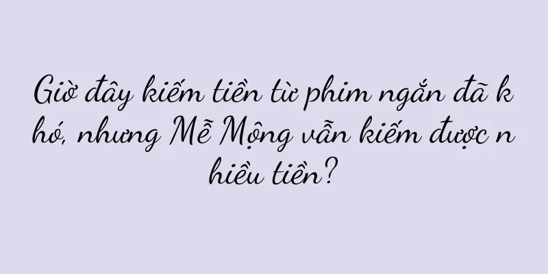 Giờ đây kiếm tiền từ phim ngắn đã khó, nhưng Mễ Mộng vẫn kiếm được nhiều tiền?