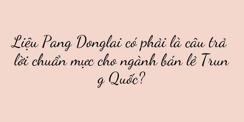 Liệu Pang Donglai có phải là câu trả lời chuẩn mực cho ngành bán lẻ Trung Quốc?