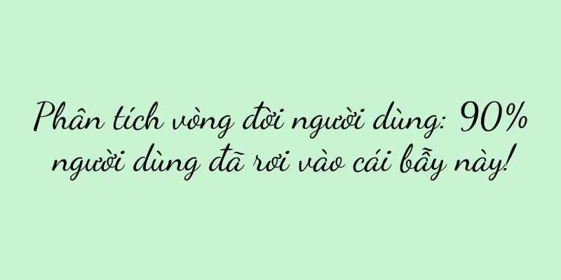 Phân tích vòng đời người dùng: 90% người dùng đã rơi vào cái bẫy này!