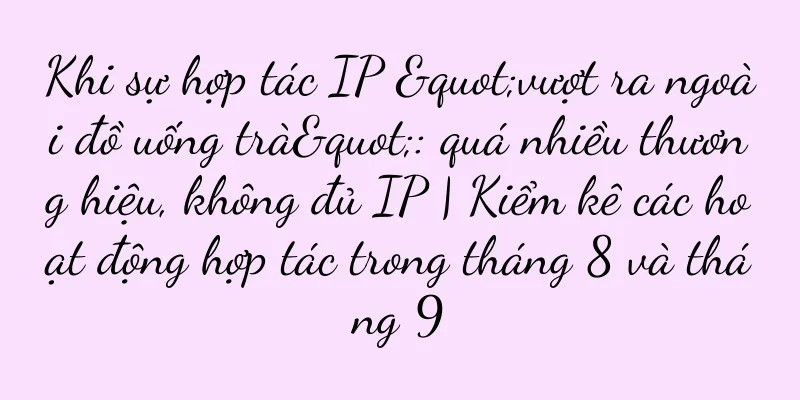 Khi sự hợp tác IP "vượt ra ngoài đồ uống trà": quá nhiều thương hiệu, không đủ IP | Kiểm kê các hoạt động hợp tác trong tháng 8 và tháng 9
