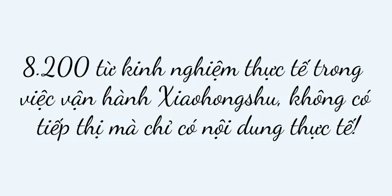 8.200 từ kinh nghiệm thực tế trong việc vận hành Xiaohongshu, không có tiếp thị mà chỉ có nội dung thực tế!