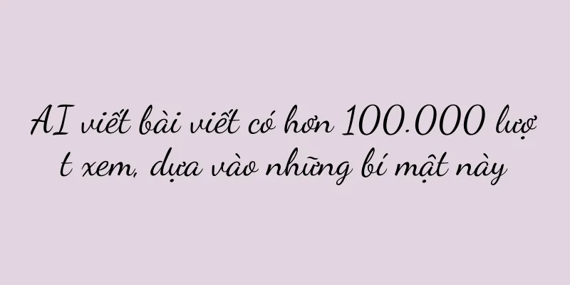 AI viết bài viết có hơn 100.000 lượt xem, dựa vào những bí mật này