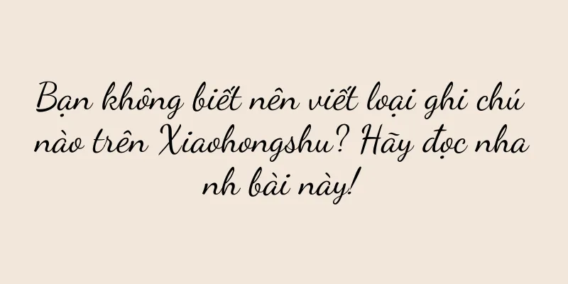 Bạn không biết nên viết loại ghi chú nào trên Xiaohongshu? Hãy đọc nhanh bài này!