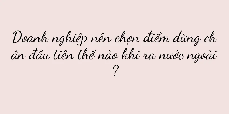 Doanh nghiệp nên chọn điểm dừng chân đầu tiên thế nào khi ra nước ngoài?