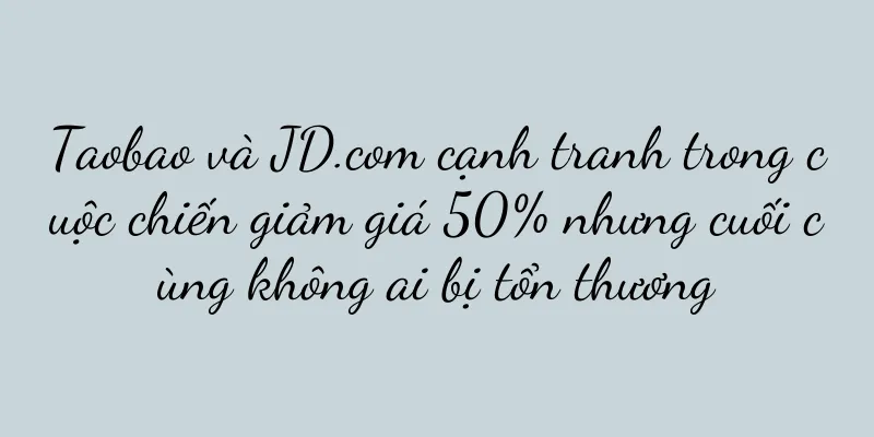 Taobao và JD.com cạnh tranh trong cuộc chiến giảm giá 50% nhưng cuối cùng không ai bị tổn thương