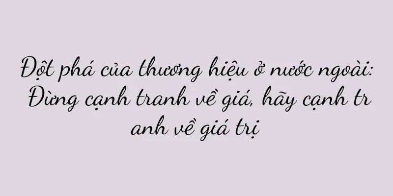Đột phá của thương hiệu ở nước ngoài: Đừng cạnh tranh về giá, hãy cạnh tranh về giá trị