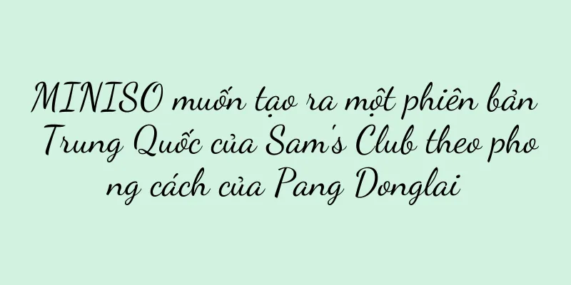 MINISO muốn tạo ra một phiên bản Trung Quốc của Sam's Club theo phong cách của Pang Donglai