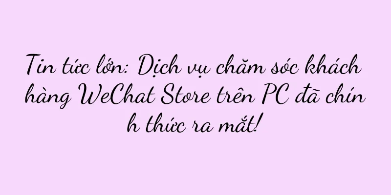 Tin tức lớn: Dịch vụ chăm sóc khách hàng WeChat Store trên PC đã chính thức ra mắt!