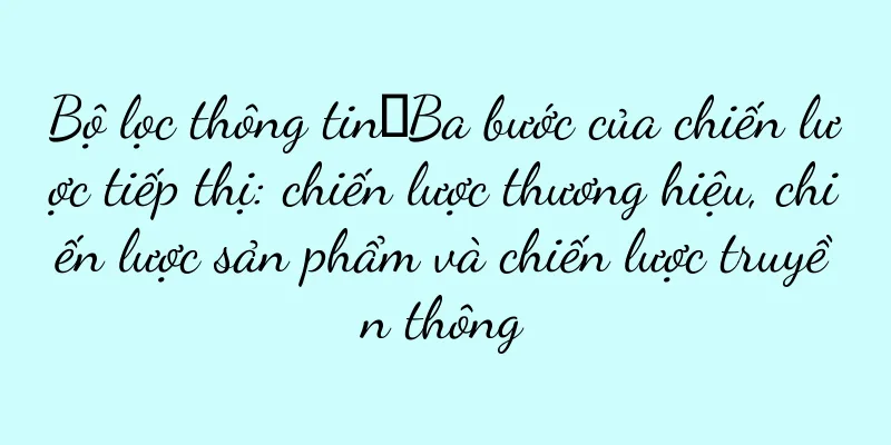 Bộ lọc thông tin丨Ba bước của chiến lược tiếp thị: chiến lược thương hiệu, chiến lược sản phẩm và chiến lược truyền thông