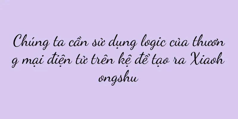 Chúng ta cần sử dụng logic của thương mại điện tử trên kệ để tạo ra Xiaohongshu