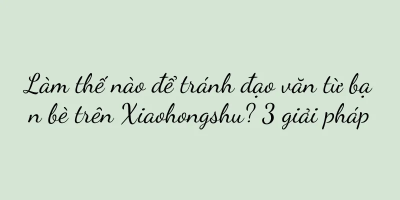 Làm thế nào để tránh đạo văn từ bạn bè trên Xiaohongshu? 3 giải pháp