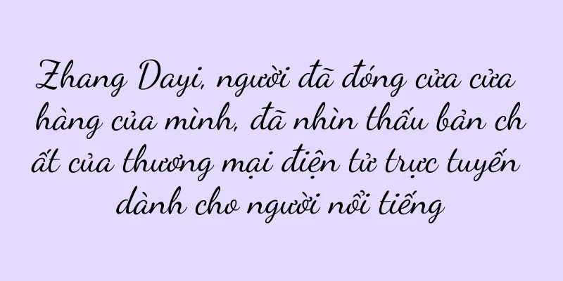 Zhang Dayi, người đã đóng cửa cửa hàng của mình, đã nhìn thấu bản chất của thương mại điện tử trực tuyến dành cho người nổi tiếng