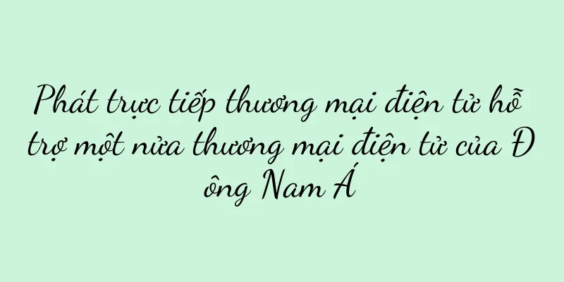 Phát trực tiếp thương mại điện tử hỗ trợ một nửa thương mại điện tử của Đông Nam Á