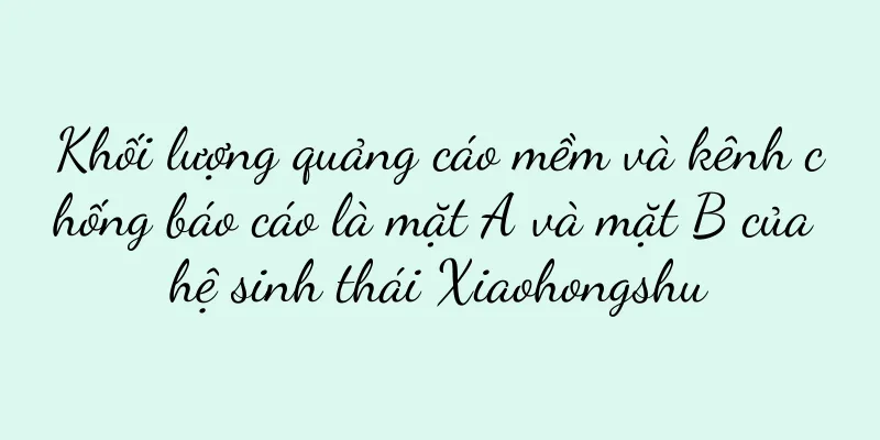 Khối lượng quảng cáo mềm và kênh chống báo cáo là mặt A và mặt B của hệ sinh thái Xiaohongshu