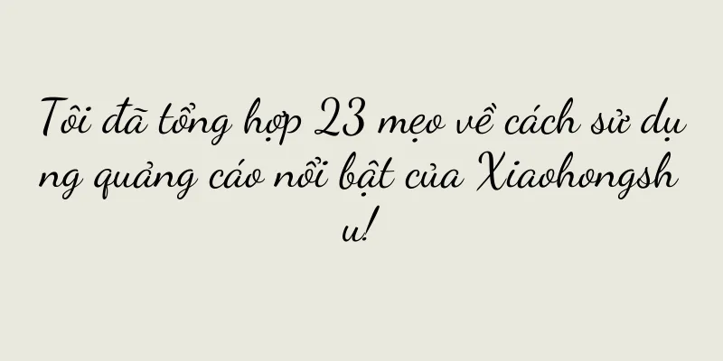 Tôi đã tổng hợp 23 mẹo về cách sử dụng quảng cáo nổi bật của Xiaohongshu!