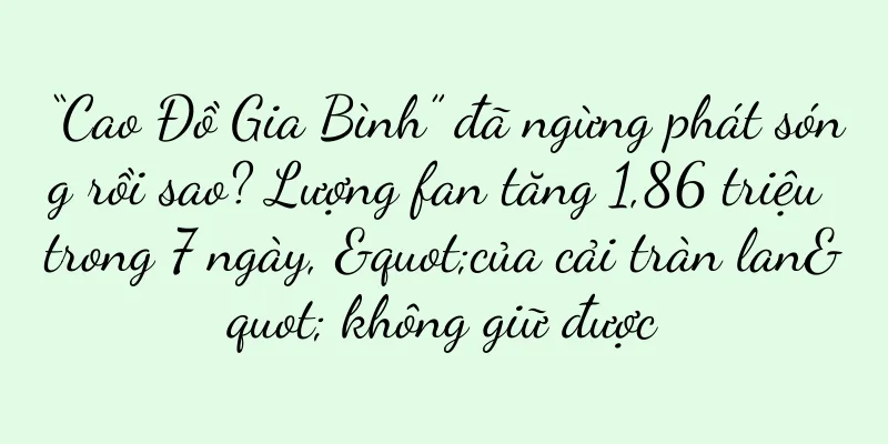 “Cao Đồ Gia Bình” đã ngừng phát sóng rồi sao? Lượng fan tăng 1,86 triệu trong 7 ngày, "của cải tràn lan" không giữ được