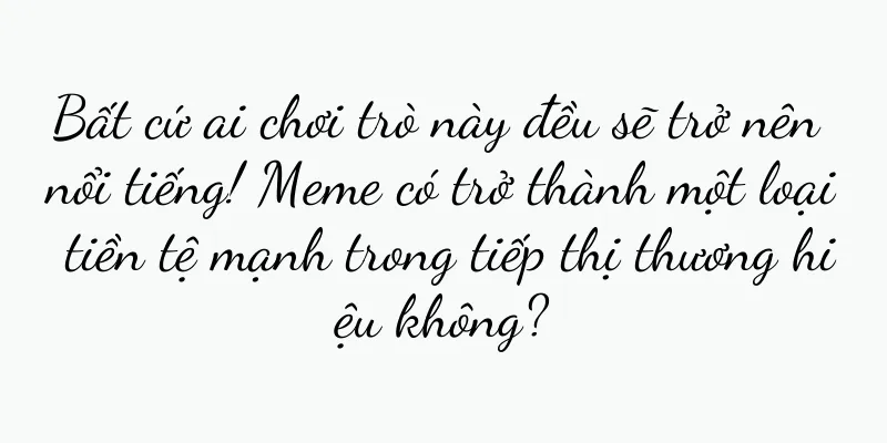 Bất cứ ai chơi trò này đều sẽ trở nên nổi tiếng! Meme có trở thành một loại tiền tệ mạnh trong tiếp thị thương hiệu không?