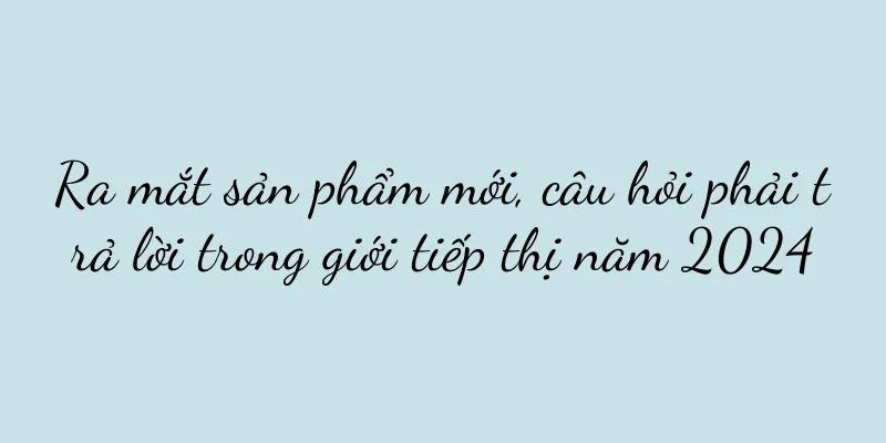 Ra mắt sản phẩm mới, câu hỏi phải trả lời trong giới tiếp thị năm 2024
