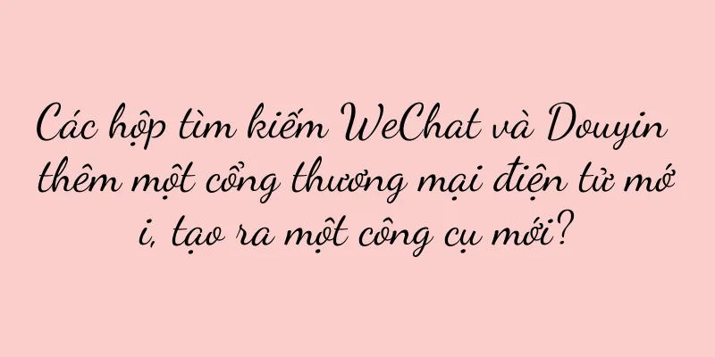 Các hộp tìm kiếm WeChat và Douyin thêm một cổng thương mại điện tử mới, tạo ra một công cụ mới?