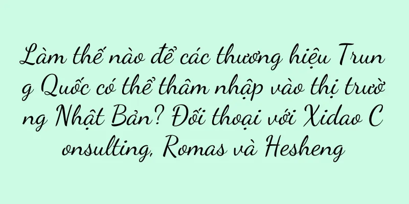 Làm thế nào để các thương hiệu Trung Quốc có thể thâm nhập vào thị trường Nhật Bản? Đối thoại với Xidao Consulting, Romas và Hesheng