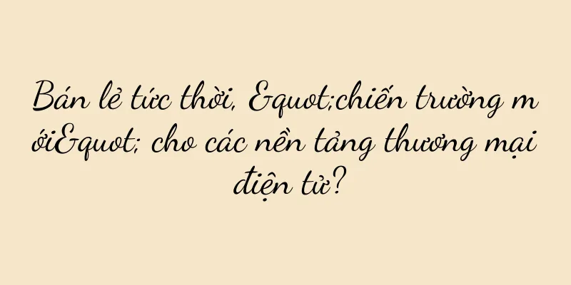 Bán lẻ tức thời, "chiến trường mới" cho các nền tảng thương mại điện tử?