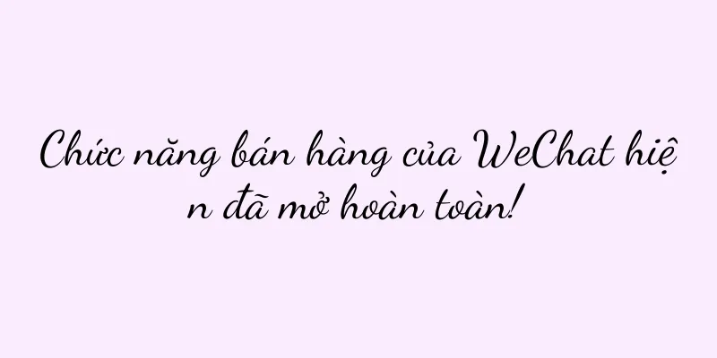 Chức năng bán hàng của WeChat hiện đã mở hoàn toàn!