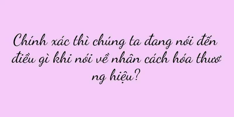 Chính xác thì chúng ta đang nói đến điều gì khi nói về nhân cách hóa thương hiệu?