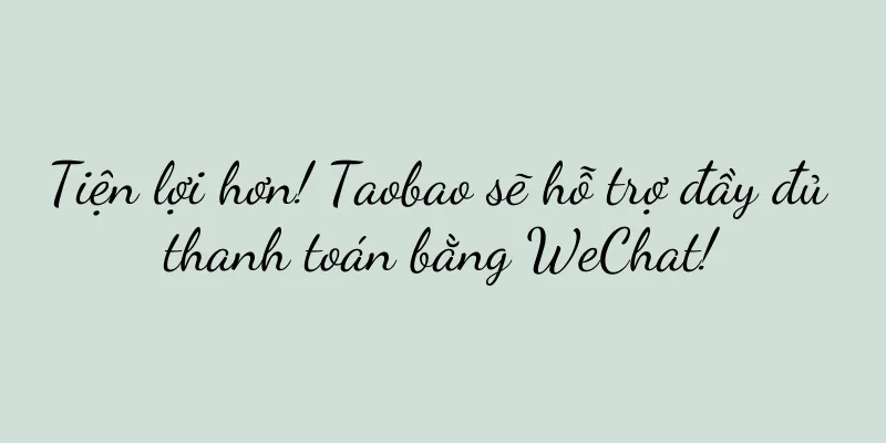 Tiện lợi hơn! Taobao sẽ hỗ trợ đầy đủ thanh toán bằng WeChat!