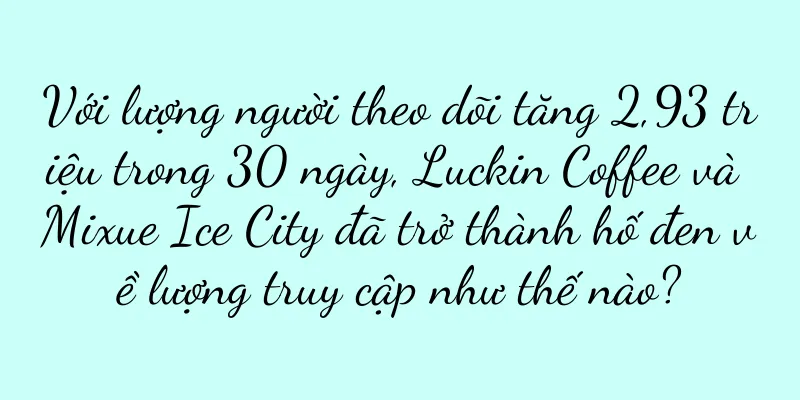 Với lượng người theo dõi tăng 2,93 triệu trong 30 ngày, Luckin Coffee và Mixue Ice City đã trở thành hố đen về lượng truy cập như thế nào?