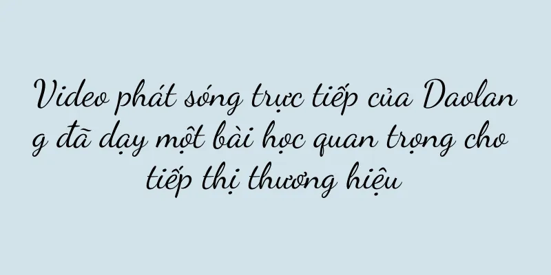 Video phát sóng trực tiếp của Daolang đã dạy một bài học quan trọng cho tiếp thị thương hiệu