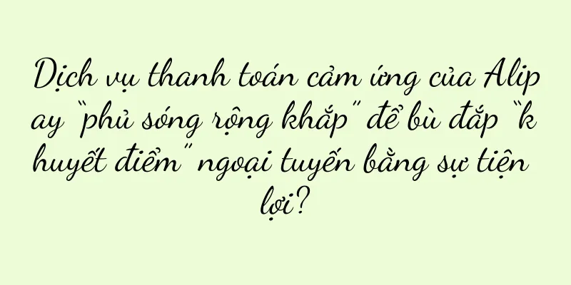 Dịch vụ thanh toán cảm ứng của Alipay “phủ sóng rộng khắp” để bù đắp “khuyết điểm” ngoại tuyến bằng sự tiện lợi?