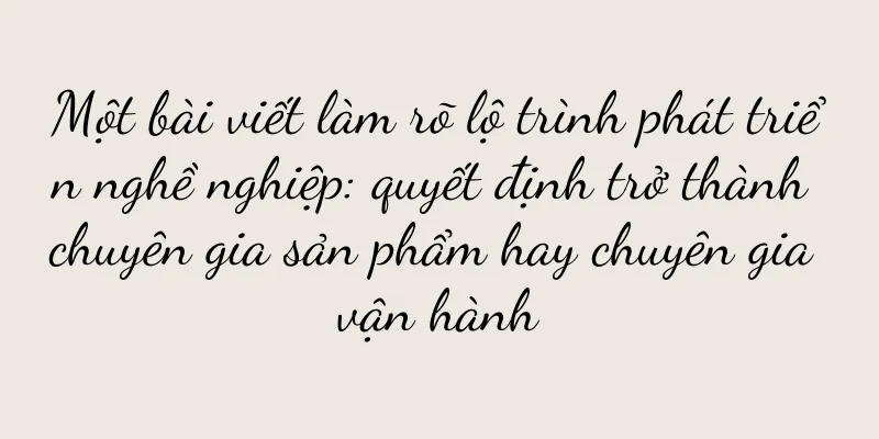 Một bài viết làm rõ lộ trình phát triển nghề nghiệp: quyết định trở thành chuyên gia sản phẩm hay chuyên gia vận hành