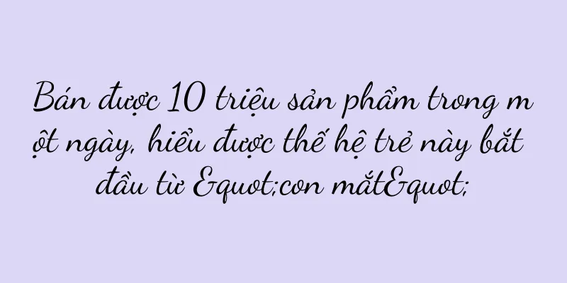 Bán được 10 triệu sản phẩm trong một ngày, hiểu được thế hệ trẻ này bắt đầu từ "con mắt"