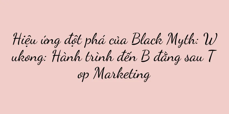 Hiệu ứng đột phá của Black Myth: Wukong: Hành trình đến B đằng sau Top Marketing