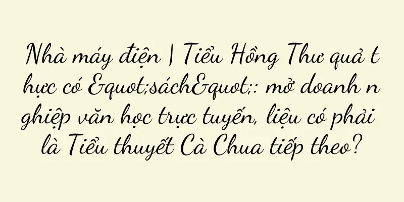 Nhà máy điện | Tiểu Hồng Thư quả thực có "sách": mở doanh nghiệp văn học trực tuyến, liệu có phải là Tiểu thuyết Cà Chua tiếp theo?