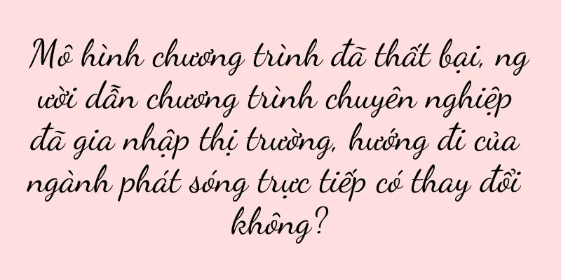 Mô hình chương trình đã thất bại, người dẫn chương trình chuyên nghiệp đã gia nhập thị trường, hướng đi của ngành phát sóng trực tiếp có thay đổi không?