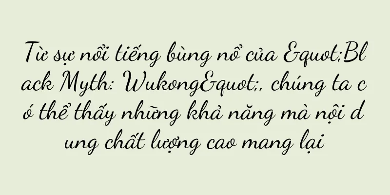 Từ sự nổi tiếng bùng nổ của "Black Myth: Wukong", chúng ta có thể thấy những khả năng mà nội dung chất lượng cao mang lại