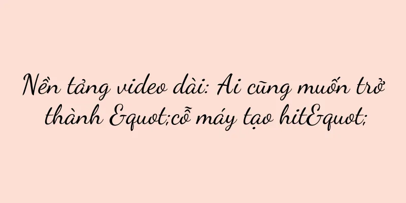 Nền tảng video dài: Ai cũng muốn trở thành "cỗ máy tạo hit"
